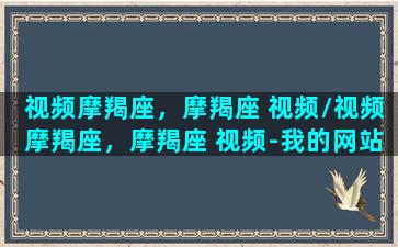 视频摩羯座，摩羯座 视频/视频摩羯座，摩羯座 视频-我的网站